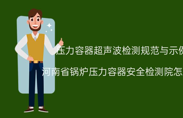 压力容器超声波检测规范与示例 河南省锅炉压力容器安全检测院怎么样？